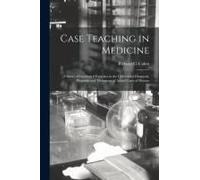 Case Teaching In Medicine: A Series Of Graduated Exercises In The Differential Diagnosis, Prognosis And Treatment Of Actual Cases Of Disease