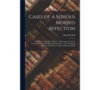 Cases of a Serious Morbid Affection Chiefly Occurring After Delivery Miscarriage Etc. From Various Causes of Irritation and Exhaustion and of a Similar Af Marshall 17901857 HallMarshall 17901857 Hall 