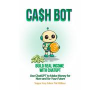 Cash Bot - Build Real Income with ChatGPT: Use ChatGPT to Make Money for Now and for Your Future by Sugar Gay Isber McMillan