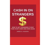 Cash In On Strangers: How To Get Strangers To Buy Your Stuff Over And Over Again