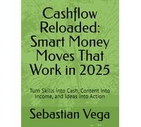 Cashflow Reloaded: Smart Money Moves That Work in 2025: Turn Skills into Cash, Content into Income, and Ideas into Action