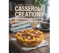 Casserole Creations: Delightful Recipes for Breakfast and Beyond - Ruby KB Hulsey