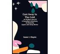 Cast Away In The Cold; An Old Man's Story Of A Young Man's Adventures, As Related By Captain John Hardy, Mariner