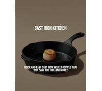 Cast Iron Kitchen: Quick And Easy Cast Iron Skillet Recipes That Will Save You Time And Money