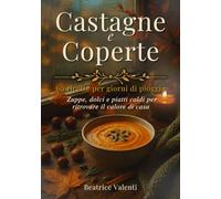 Castagne e Coperte: 60 ricette per giorni di pioggia che profumano d’autunno - zuppe, dolci e piatti caldi per ritrovare il calore di casa