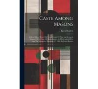 Caste Among Masons: Address Before Prince Hall Grand Lodge Of Free And Accepted Masons Of The State Of Massachusetts, At The Festival Of S
