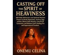 CASTING OFF THE SPIRIT OF HEAVINESS:600 DAILY DELIVERANCE AND SPIRITUAL WARFARE PRAYERS TO BREAK DEPRESSION, DESTROY OPPRESSION, SILENCE DARK ATTACKS, CANCEL EVIL COVENANTS, AND RELEASE GOD’S HEALING