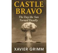 Castle Bravo: The Day the Sun Turned Deadly: How the Largest Hydrogen Bomb Accident Changed the World, Exposed Humanity to Fallout, and Sparked the Global Nuclear Test Ban Movement