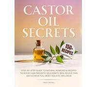 Castor Oil Secrets: Natural Remedies and Recipes to Boost Hair Growth, Rejuvenate Skin, Relieve Pain & Achieve Full-Body Holistic Wellness
