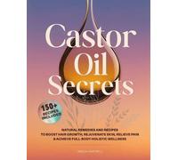 Castor Oil Secrets: Natural Remedies and Recipes to Boost Hair Growth, Rejuvenate Skin, Relieve Pain & Achieve Full-Body Holistic Wellness