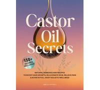 Castor Oil Secrets: Natural Remedies and Recipes to Boost Hair Growth, Rejuvenate Skin, Relieve Pain & Achieve Full-Body Holistic Wellness