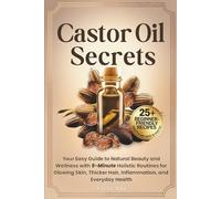 Castor Oil Secrets: Your Easy Guide to Natural Beauty and Wellness with 5-Minute Holistic Routines for Glowing Skin, Thicker Hair, Inflammation, and Everyday Health