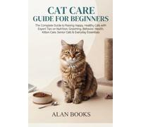 CAT CARE GUIDE FOR BEGINNERS: The Complete Guide to Raising Happy, Healthy Cats with Expert Tips on Nutrition, Grooming, Behavior, Health, Kitten Care, Senior Cats & Everyday Essentials