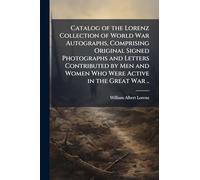 Catalog of the Lorenz Collection of World War Autographs, Comprising Original Signed Photographs and Letters Contributed by Men and Women Who Were Active in the Great War ..