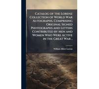 Catalog of the Lorenz Collection of World War Autographs, Comprising Original Signed Photographs and Letters Contributed by Men and Women Who Were Active in the Great War ..