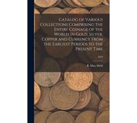 Catalog Of Various Collections Comprising The Entire Coinage Of The World In Gold, Silver, Copper And Currency From The Earliest Periods To The Presen