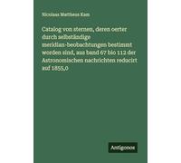Catalog von sternen, deren oerter durch selbständige meridian-beobachtungen bestimmt worden sind, aus band 67 bio 112 der Astronomischen nachrichten reducirt auf 1855,0