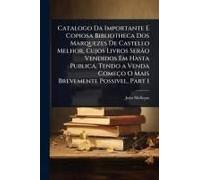 Catalogo Da Importante E Copiosa Bibliotheca Dos Marquezes De Castello Melhor, Cujos Livros Serã£O Vendidos Em Hasta Publica, Tendo A Venda Começo O Mais Brevemente Possivel, Part 1