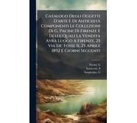 Catalogo Degli Oggetti D'arte E Di Antichitã Componenti Le Collezioni Di G. Pacini Di Firenze E Delle Quali La Vendita Avrã Luogo A Firenze, 25 Via De' Fossi, Il 25 Aprile 1892 E Giorni Seguenti