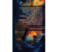 Catalogo De'soli, Duetti, Trii, Quadri, Quintetti, Partite, De'concerti E Delle Sinfonie Per Cembalo, Violino, Flauto Traverso Ed Altri Stromenti Che Si Trovano In Manoscritto Nella Officina Musica