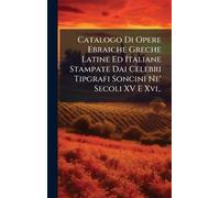 Catalogo Di Opere Ebraiche Greche Latine Ed Italiane Stampate Dai Celebri Tipgrafi Soncini Ne' Secoli XV E Xvi, .