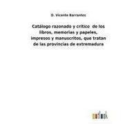 Catálogo Razonado Y Crítico De Los Libros, Memorias Y Papeles, Impresos Y Manuscritos, Que Tratan De Las Provincias De Extremadura