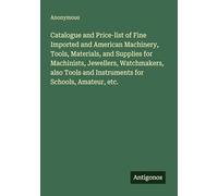 Catalogue and Price-list of Fine Imported and American Machinery, Tools, Materials, and Supplies for Machinists, Jewellers, Watchmakers, also Tools and Instruments for Schools, Amateur, etc.