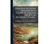 Catalogue De L'ecole Moderne De La Galerie De Tableaux Imp. Roy. Au Belvedère Ã Vienne...