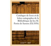 Catalogue de livres et de lettres autographes de la Bibliothèque de feu M. Perrin de Sanson Et des bibliothèques d'Aguessau, des abbés Sepher et Rive. Vente, Paris, 8 novembre 1836 - Collectif - Hache