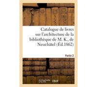 Catalogue de livres rares et curieux sur l'architecture de la bibliothèque de M. K., de Neuchâtel Partie 2 - Collectif - Hachette Bnf - broché - Livre