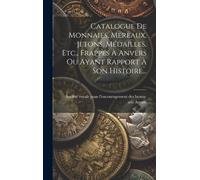 Catalogue De Monnaies, Mereaux, Jetons, Médailles, Etc., Frappés À Anvers Ou Ayant Rapport À Son Histoire...