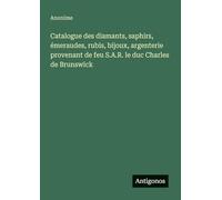Catalogue des diamants, saphirs, émeraudes, rubis, bijoux, argenterie provenant de feu S.A.R. le duc Charles de Brunswick