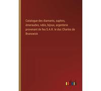 Catalogue Des Diamants, Saphirs, Émeraudes, Rubis, Bijoux, Argenterie Provenant De Feu S.A.R. Le Duc Charles De Brunswick