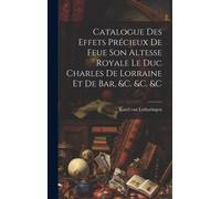 Catalogue Des Effets Précieux De Feue Son Altesse Royale Le Duc Charles De Lorraine Et De Bar, &c. &c. &c