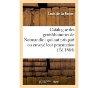 Catalogue des gentilshommes de Normandie : qui ont pris part ou envoyé leur procuration Aux assemblées de la noblesse pour l'élection des députés aux états généraux de 1789 - Louis De La Roque - Hache