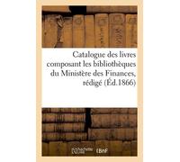 Catalogue Des Livres Composant Les Bibliothèques Du Ministère Des Finances, Rédigé (Éd.1866)