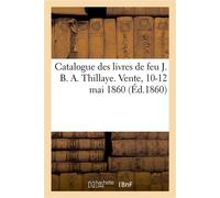 Catalogue des livres de feu J. B. A. Thillaye. Vente, 10-12 mai 1860 Sur les sciences physiques, chimiques, histoire naturelle, médecine, mathématiques, astronomie - Collectif - Hachette Bnf - broché 