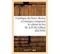 Catalogue des livres, dessins et estampes composant le cabinet de feu M. A.-P.-M. Gilbert Collectif (Auteur)