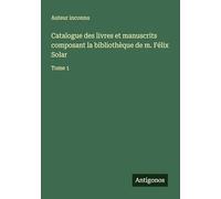 Catalogue des livres et manuscrits composant la bibliothèque de m. Félix Solar: Tome 1