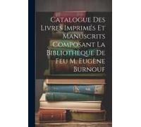 Catalogue Des Livres Imprimés Et Manuscrits Composant La Bibliothèque De Feu M. Eugène Burnouf