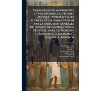 Catalogue des monuments et inscriptions de l'Ã gypte antique / publiÃ(c) sous les auspices de S.A. Abbas II Helmi par la direction gÃ(c)nÃ(c)rale ... Morgan, U. Bouriant, G. Legrain, G. JÃ(c)quie