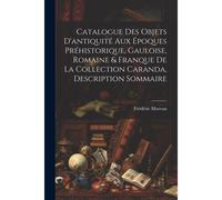 Catalogue Des Objets D'antiquité Aux Époques Préhistorique, Gauloise, Romaine & Franque De La Collection Caranda, Description Sommaire