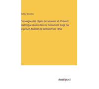 Catalogue Des Objets De Souvenir Et D'intérêt Historique Réunis Dans Le Monument Érigé Par Le Prince Anatole De Démidoff En 1856
