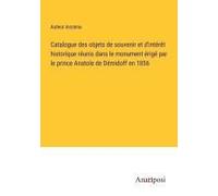 Catalogue Des Objets De Souvenir Et D'intérêt Historique Réunis Dans Le Monument Érigé Par Le Prince Anatole De Démidoff En 1856