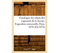 Catalogue des objets envoyés par les exposants de la Savoie, Exposition universelle, Paris, 1878 - Exposition Internationale - Hachette Bnf - broché - Livre