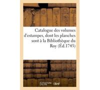 Catalogue Des Volumes D'estampes, Dont Les Planches Sont À La Bibliothèque Du Roy