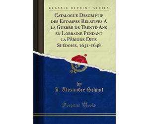 Catalogue Descriptif des Estampes Relatives A la Guerre de Trente-Ans en Lorraine Pendant la Période Dite Suédoise, 1631-1648 (Classic Reprint)