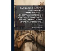 Catalogue Descriptif Des Monnaies Luxembourgeoises ConservÃ(c)es Au MusÃ(c)e De La Section Historique De L'institut Royal Grand-ducal Ã Luxembourg...