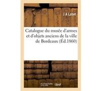 Catalogue du musée d'armes et d'objets anciens de la ville de Bordeaux J A Labet (Auteur)