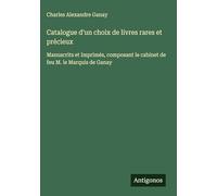 Catalogue d'un choix de livres rares et précieux: Manuscrits et Imprimés, composant le cabinet de feu M. le Marquis de Ganay
